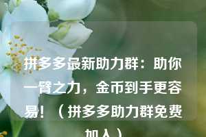 拼多多最新助力群：助你一臂之力，金币到手更容易！（拼多多助力群免费加入）  第1张