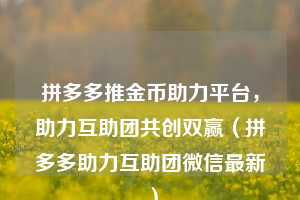 拼多多推金币助力平台,助力互助团共创双赢(拼多多助力互助团微信最新) 第1张 拼多多推金币助力平台,助力互助团共创双赢(拼多多助力互助团微信最新) 第1张