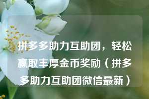 拼多多助力互助团,轻松赢取丰厚金币奖励(拼多多助力互助团微信最新) 第1张 拼多多助力互助团,轻松赢取丰厚金币奖励(拼多多助力互助团微信最新) 第1张