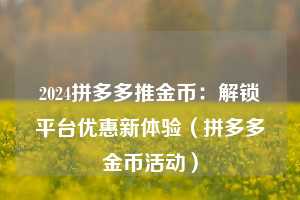 2024拼多多推金币:解锁平台优惠新体验(拼多多金币活动) 第1张 2024拼多多推金币:解锁平台优惠新体验(拼多多金币活动) 第1张