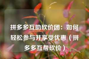 拼多多互助砍价团:如何轻松参与并享受优惠(拼多多互帮砍价) 第1张 拼多多互助砍价团:如何轻松参与并享受优惠(拼多多互帮砍价) 第1张