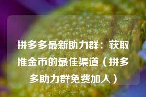 拼多多最新助力群:获取推金币的最佳渠道(拼多多助力群免费加入) 第1张 拼多多最新助力群:获取推金币的最佳渠道(拼多多助力群免费加入) 第1张