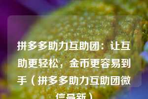 拼多多助力互助团:让互助更轻松,金币更容易到手(拼多多助力互助团微信最新) 第1张 拼多多助力互助团:让互助更轻松,金币更容易到手(拼多多助力互助团微信最新) 第1张