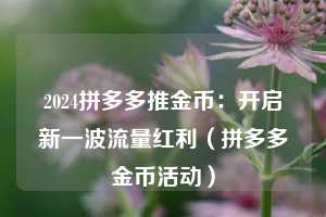 2024拼多多推金币:开启新一波流量红利(拼多多金币活动) 第1张 2024拼多多推金币:开启新一波流量红利(拼多多金币活动) 第1张