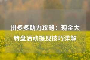 拼多多助力攻略:现金大转盘活动提现技巧详解 第1张 拼多多助力攻略:现金大转盘活动提现技巧详解 第1张