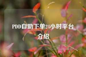 PDD自助下单24小时平台介绍 拼多多助力 拼多多推金币 拼多多推金币助力 拼多多助力平台 拼多多助力项目 拼多多助力网站 赚钱项目 暑假赚钱项目 拼多多赚钱 第1张 PDD自助下单24小时平台介绍 拼多多助力 拼多多推金币 拼多多推金币助力 拼多多助力平台 拼多多助力项目 拼多多助力网站 赚钱项目 暑假赚钱项目 拼多多赚钱 第1张
