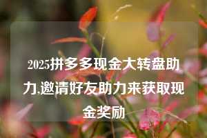 2025拼多多现金大转盘助力,邀请好友助力来获取现金奖励 拼多多助力 拼多多推金币 拼多多推金币助力 拼多多助力平台 拼多多助力项目 拼多多助力网站 赚钱项目 暑假赚钱项目 拼多多赚钱 第1张 2025拼多多现金大转盘助力,邀请好友助力来获取现金奖励 拼多多助力 拼多多推金币 拼多多推金币助力 拼多多助力平台 拼多多助力项目 拼多多助力网站 赚钱项目 暑假赚钱项目 拼多多赚钱 第1张