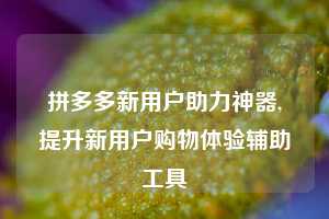 拼多多新用户助力神器,提升新用户购物体验辅助工具  拼多多助力 拼多多推金币 拼多多推金币助力 拼多多助力平台 拼多多助力项目 拼多多助力网站 赚钱项目 暑假赚钱项目 拼多多赚钱 第1张