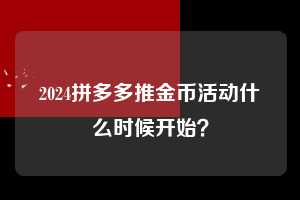 2024拼多多推金币活动什么时候开始? 拼多多助力 拼多多助力网站 拼多多刷助力网站 拼多多助力网站在线刷 拼多多助力平台 第1张 2024拼多多推金币活动什么时候开始? 拼多多助力 拼多多助力网站 拼多多刷助力网站 拼多多助力网站在线刷 拼多多助力平台 第1张