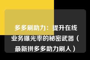 多多刷助力:提升在线业务曝光率的秘密武器(最新拼多多助力刷人) 第1张 多多刷助力:提升在线业务曝光率的秘密武器(最新拼多多助力刷人) 第1张