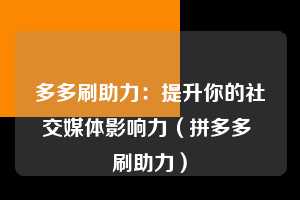 多多刷助力:提升你的社交媒体影响力(拼多多 刷助力) 第1张 多多刷助力:提升你的社交媒体影响力(拼多多 刷助力) 第1张