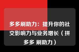 多多刷助力:提升你的社交影响力与业务增长(拼多多 刷助力) 第1张 多多刷助力:提升你的社交影响力与业务增长(拼多多 刷助力) 第1张