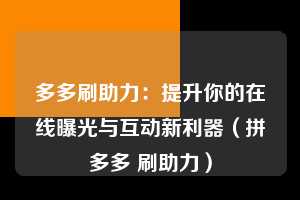 多多刷助力:提升你的在线曝光与互动新利器(拼多多 刷助力) 第1张 多多刷助力:提升你的在线曝光与互动新利器(拼多多 刷助力) 第1张