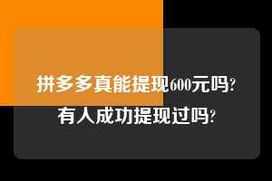 拼多多真能提现600元吗?有人成功提现过吗? 拼多多助力 拼多多助力平台 拼多多刷助力平台 拼多多助力平台在线刷 第1张 拼多多真能提现600元吗?有人成功提现过吗? 拼多多助力 拼多多助力平台 拼多多刷助力平台 拼多多助力平台在线刷 第1张