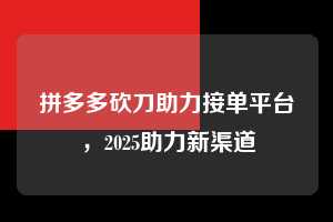 拼多多砍刀助力接单平台,2025助力新渠道 拼多多砍刀助力接单平台 拼多多助力 拼多多助力平台 拼多多刷助力平台 拼多多助力平台在线刷 第1张 拼多多砍刀助力接单平台,2025助力新渠道 拼多多砍刀助力接单平台 拼多多助力 拼多多助力平台 拼多多刷助力平台 拼多多助力平台在线刷 第1张