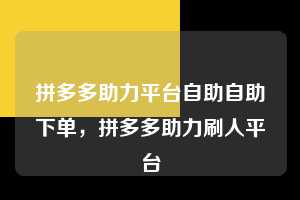 拼多多助力平台自助自助下单,拼多多助力刷人平台 拼多多助力平台自助自助下单 拼多多助力 拼多多助力平台 拼多多刷助力平台 拼多多助力平台在线刷 第1张 拼多多助力平台自助自助下单,拼多多助力刷人平台 拼多多助力平台自助自助下单 拼多多助力 拼多多助力平台 拼多多刷助力平台 拼多多助力平台在线刷 第1张