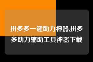 拼多多一键助力神器,拼多多助力辅助工具神器下载 拼多多一键助力神器 拼多多助力 拼多多助力平台 拼多多刷助力平台 拼多多助力平台在线刷 第1张 拼多多一键助力神器,拼多多助力辅助工具神器下载 拼多多一键助力神器 拼多多助力 拼多多助力平台 拼多多刷助力平台 拼多多助力平台在线刷 第1张