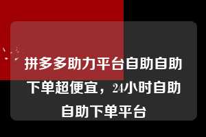拼多多助力平台自助自助下单超便宜,24小时自助自助下单平台 拼多多助力平台自助自助下单超便宜 拼多多助力 拼多多助力平台 拼多多刷助力平台 拼多多助力平台在线刷 第1张 拼多多助力平台自助自助下单超便宜,24小时自助自助下单平台 拼多多助力平台自助自助下单超便宜 拼多多助力 拼多多助力平台 拼多多刷助力平台 拼多多助力平台在线刷 第1张