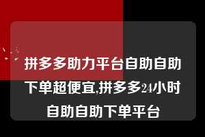 拼多多助力平台自助自助下单超便宜,拼多多24小时自助自助下单平台 拼多多助力平台自助自助下单超便宜 拼多多助力 拼多多助力平台 拼多多刷助力平台 拼多多助力平台在线刷 第1张 拼多多助力平台自助自助下单超便宜,拼多多24小时自助自助下单平台 拼多多助力平台自助自助下单超便宜 拼多多助力 拼多多助力平台 拼多多刷助力平台 拼多多助力平台在线刷 第1张