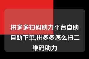 拼多多扫码助力平台自助自助下单,拼多多怎么扫二维码助力 拼多多扫码助力平台自助自助下单 拼多多助力 拼多多助力平台 拼多多刷助力平台 拼多多助力平台在线刷 第1张 拼多多扫码助力平台自助自助下单,拼多多怎么扫二维码助力 拼多多扫码助力平台自助自助下单 拼多多助力 拼多多助力平台 拼多多刷助力平台 拼多多助力平台在线刷 第1张