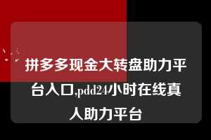 拼多多现金大转盘助力平台入口,pdd24小时在线真人助力平台 拼多多现金大转盘助力平台入口 拼多多助力 拼多多助力平台 拼多多刷助力平台 拼多多助力平台在线刷 第1张 拼多多现金大转盘助力平台入口,pdd24小时在线真人助力平台 拼多多现金大转盘助力平台入口 拼多多助力 拼多多助力平台 拼多多刷助力平台 拼多多助力平台在线刷 第1张