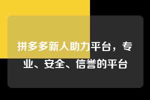 拼多多新人助力平台,专业、安全、信誉的平台 拼多多新人助力平台 拼多多助力 拼多多助力平台 拼多多刷助力平台 拼多多助力平台在线刷 第1张 拼多多新人助力平台,专业、安全、信誉的平台 拼多多新人助力平台 拼多多助力 拼多多助力平台 拼多多刷助力平台 拼多多助力平台在线刷 第1张