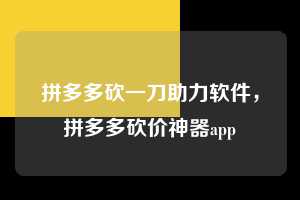 拼多多砍一刀助力软件,拼多多砍价神器app 拼多多砍一刀助力软件 拼多多助力 拼多多助力平台 拼多多刷助力平台 拼多多助力平台在线刷 第1张 拼多多砍一刀助力软件,拼多多砍价神器app 拼多多砍一刀助力软件 拼多多助力 拼多多助力平台 拼多多刷助力平台 拼多多助力平台在线刷 第1张