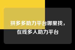 拼多多助力平台哪里找,在线多人助力平台 拼多多助力平台哪里找 拼多多助力 拼多多助力平台 拼多多刷助力平台 拼多多助力平台在线刷 第1张 拼多多助力平台哪里找,在线多人助力平台 拼多多助力平台哪里找 拼多多助力 拼多多助力平台 拼多多刷助力平台 拼多多助力平台在线刷 第1张