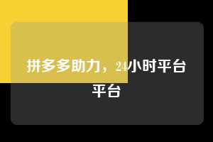 拼多多助力,24小时平台平台 拼多多助力 拼多多助力平台 拼多多刷助力平台 拼多多助力平台在线刷 第1张 拼多多助力,24小时平台平台 拼多多助力 拼多多助力平台 拼多多刷助力平台 拼多多助力平台在线刷 第1张