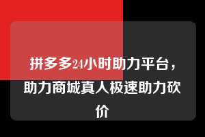 拼多多24小时助力平台,助力商城真人极速助力砍价 拼多多24小时助力平台 拼多多助力 拼多多助力平台 拼多多刷助力平台 拼多多助力平台在线刷 第1张 拼多多24小时助力平台,助力商城真人极速助力砍价 拼多多24小时助力平台 拼多多助力 拼多多助力平台 拼多多刷助力平台 拼多多助力平台在线刷 第1张