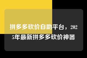 拼多多砍价自助平台,2025年最新拼多多砍价神器 拼多多砍价自助平台 拼多多助力 拼多多助力平台 拼多多刷助力平台 拼多多助力平台在线刷 第1张 拼多多砍价自助平台,2025年最新拼多多砍价神器 拼多多砍价自助平台 拼多多助力 拼多多助力平台 拼多多刷助力平台 拼多多助力平台在线刷 第1张