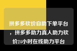 拼多多砍价自助下单平台,拼多多助力真人助力砍价24小时在线助力平台 拼多多砍价自助下单平台 拼多多助力 拼多多助力平台 拼多多刷助力平台 拼多多助力平台在线刷 第1张 拼多多砍价自助下单平台,拼多多助力真人助力砍价24小时在线助力平台 拼多多砍价自助下单平台 拼多多助力 拼多多助力平台 拼多多刷助力平台 拼多多助力平台在线刷 第1张