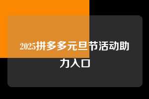 2025拼多多元旦节活动助力入口 拼多多助力 拼多多助力平台 拼多多刷助力平台 拼多多助力平台在线刷 第1张 2025拼多多元旦节活动助力入口 拼多多助力 拼多多助力平台 拼多多刷助力平台 拼多多助力平台在线刷 第1张