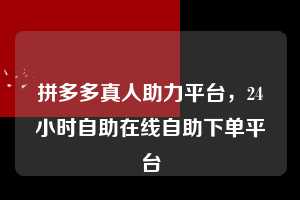 拼多多真人助力平台,24小时自助在线自助下单平台 拼多多真人助力平台 拼多多助力 拼多多助力平台 拼多多刷助力平台 拼多多助力平台在线刷 第1张 拼多多真人助力平台,24小时自助在线自助下单平台 拼多多真人助力平台 拼多多助力 拼多多助力平台 拼多多刷助力平台 拼多多助力平台在线刷 第1张