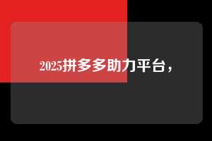 2025拼多多助力平台, 2025拼多多助力 拼多多助力 拼多多助力平台 拼多多刷助力平台 拼多多助力平台在线刷 第1张 2025拼多多助力平台, 2025拼多多助力 拼多多助力 拼多多助力平台 拼多多刷助力平台 拼多多助力平台在线刷 第1张