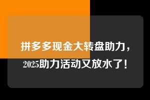 拼多多现金大转盘助力,2025助力活动又放水了! 拼多多现金大转盘助力 拼多多助力 拼多多推金币 拼多多推金币助力 拼多多助力平台 拼多多助力项目 赚钱项目 暑假赚钱项目 拼多多赚钱 第1张 拼多多现金大转盘助力,2025助力活动又放水了! 拼多多现金大转盘助力 拼多多助力 拼多多推金币 拼多多推金币助力 拼多多助力平台 拼多多助力项目 赚钱项目 暑假赚钱项目 拼多多赚钱 第1张