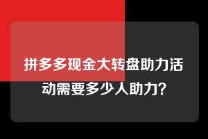 拼多多现金大转盘助力活动需要多少人助力? 拼多多现金大转盘助力 拼多多助力 拼多多推金币 拼多多推金币助力 拼多多助力平台 拼多多助力项目 赚钱项目 暑假赚钱项目 拼多多赚钱 第1张 拼多多现金大转盘助力活动需要多少人助力? 拼多多现金大转盘助力 拼多多助力 拼多多推金币 拼多多推金币助力 拼多多助力平台 拼多多助力项目 赚钱项目 暑假赚钱项目 拼多多赚钱 第1张