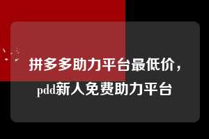 拼多多助力平台最低价,pdd新人免费助力平台 拼多多助力平台最低价 拼多多助力 拼多多助力平台 拼多多刷助力平台 拼多多助力平台在线刷 第1张 拼多多助力平台最低价,pdd新人免费助力平台 拼多多助力平台最低价 拼多多助力 拼多多助力平台 拼多多刷助力平台 拼多多助力平台在线刷 第1张