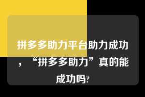 拼多多助力平台助力成功,“拼多多助力”真的能成功吗? 拼多多助力平台助力成功 拼多多助力 拼多多助力平台 拼多多刷助力平台 拼多多助力平台在线刷 第1张 拼多多助力平台助力成功,“拼多多助力”真的能成功吗? 拼多多助力平台助力成功 拼多多助力 拼多多助力平台 拼多多刷助力平台 拼多多助力平台在线刷 第1张