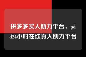 拼多多买人助力平台,pdd24小时在线真人助力平台 拼多多买人助力平台 拼多多助力 拼多多助力平台 拼多多刷助力平台 拼多多助力平台在线刷 第1张 拼多多买人助力平台,pdd24小时在线真人助力平台 拼多多买人助力平台 拼多多助力 拼多多助力平台 拼多多刷助力平台 拼多多助力平台在线刷 第1张