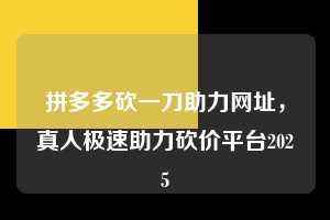 拼多多砍一刀助力网址,真人极速助力砍价平台2025 拼多多砍一刀助力网址 拼多多助力 拼多多助力平台 拼多多刷助力平台 拼多多助力平台在线刷 第1张 拼多多砍一刀助力网址,真人极速助力砍价平台2025 拼多多砍一刀助力网址 拼多多助力 拼多多助力平台 拼多多刷助力平台 拼多多助力平台在线刷 第1张