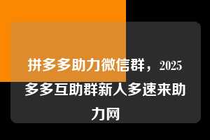 拼多多助力微信群,2025多多互助群新人多速来助力网 拼多多助力微信群 拼多多助力 拼多多助力平台 拼多多刷助力平台 拼多多助力平台在线刷 第1张 拼多多助力微信群,2025多多互助群新人多速来助力网 拼多多助力微信群 拼多多助力 拼多多助力平台 拼多多刷助力平台 拼多多助力平台在线刷 第1张