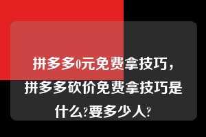 拼多多0元免费拿技巧,拼多多砍价免费拿技巧是什么?要多少人? 拼多多0元免费拿技巧 拼多多助力 拼多多助力平台 拼多多刷助力平台 拼多多助力平台在线刷 第1张 拼多多0元免费拿技巧,拼多多砍价免费拿技巧是什么?要多少人? 拼多多0元免费拿技巧 拼多多助力 拼多多助力平台 拼多多刷助力平台 拼多多助力平台在线刷 第1张