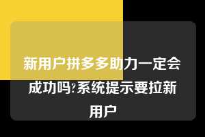 新用户拼多多助力一定会成功吗?系统提示要拉新用户 拼多多新用户助力 拼多多助力 拼多多助力平台 拼多多刷助力平台 拼多多助力平台在线刷 第1张 新用户拼多多助力一定会成功吗?系统提示要拉新用户 拼多多新用户助力 拼多多助力 拼多多助力平台 拼多多刷助力平台 拼多多助力平台在线刷 第1张