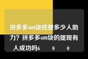 拼多多600块钱要多少人助力?拼多多600块的提现有人成功吗6️⃣0️⃣0️⃣ 拼多多600块钱要多少人助力 拼多多助力 拼多多助力平台 拼多多刷助力平台 拼多多助力平台在线刷 第1张 拼多多600块钱要多少人助力?拼多多600块的提现有人成功吗6️⃣0️⃣0️⃣ 拼多多600块钱要多少人助力 拼多多助力 拼多多助力平台 拼多多刷助力平台 拼多多助力平台在线刷 第1张