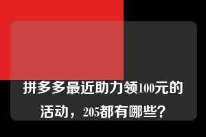 🔥🔥🔥拼多多最近助力领100元的活动,205都有哪些? 拼多多最近助力领100元的活动 拼多多助力 拼多多助力平台 拼多多刷助力平台 拼多多助力平台在线刷 第1张 🔥🔥🔥拼多多最近助力领100元的活动,205都有哪些? 拼多多最近助力领100元的活动 拼多多助力 拼多多助力平台 拼多多刷助力平台 拼多多助力平台在线刷 第1张
