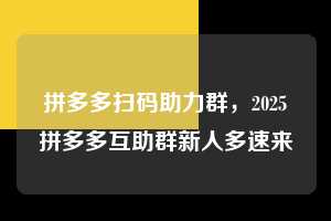 拼多多扫码助力群,2025拼多多互助群新人多速来💯💯💯 拼多多扫码助力群 拼多多助力 拼多多助力平台 拼多多刷助力平台 拼多多助力平台在线刷 第1张 拼多多扫码助力群,2025拼多多互助群新人多速来💯💯💯 拼多多扫码助力群 拼多多助力 拼多多助力平台 拼多多刷助力平台 拼多多助力平台在线刷 第1张