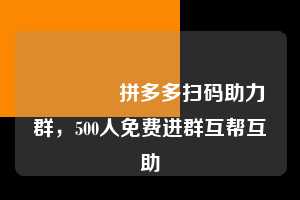 🈲拼多多扫码助力群，500人免费进群互帮互助  拼多多扫码助力群 拼多多助力 拼多多助力平台 拼多多刷助力平台 拼多多助力平台在线刷 第1张