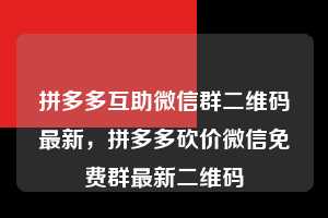 拼多多互助微信群二维码最新,拼多多砍价微信免费群最新二维码 拼多多互助微信群二维码最新 拼多多助力 拼多多助力平台 拼多多刷助力平台 拼多多助力平台在线刷 第1张 拼多多互助微信群二维码最新,拼多多砍价微信免费群最新二维码 拼多多互助微信群二维码最新 拼多多助力 拼多多助力平台 拼多多刷助力平台 拼多多助力平台在线刷 第1张