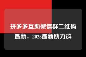 拼多多互助微信群二维码最新，2025最新助力群  拼多多互助微信群二维码最新 拼多多助力 拼多多助力平台 拼多多刷助力平台 拼多多助力平台在线刷 第1张